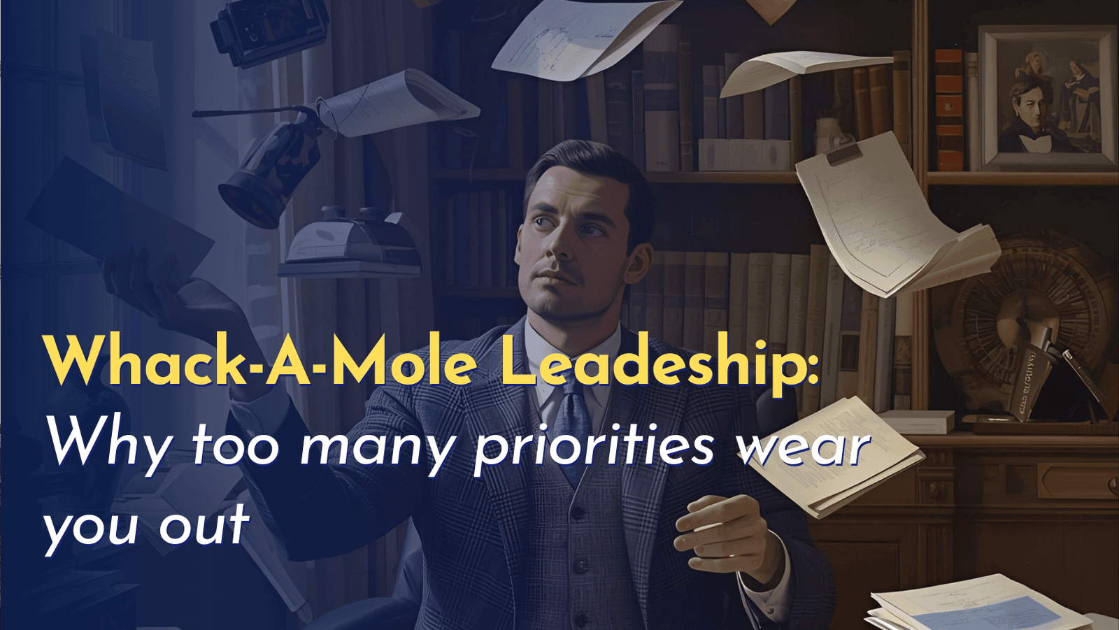 Whack-A-Mole Leadership: Why too many priorities wear you out?